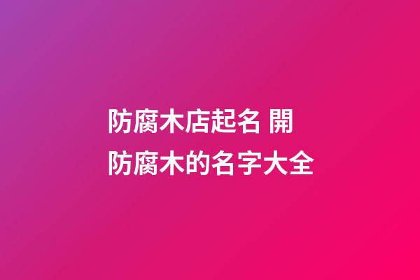 防腐木店起名 開防腐木的名字大全-第1張-店鋪起名-玄機(jī)派